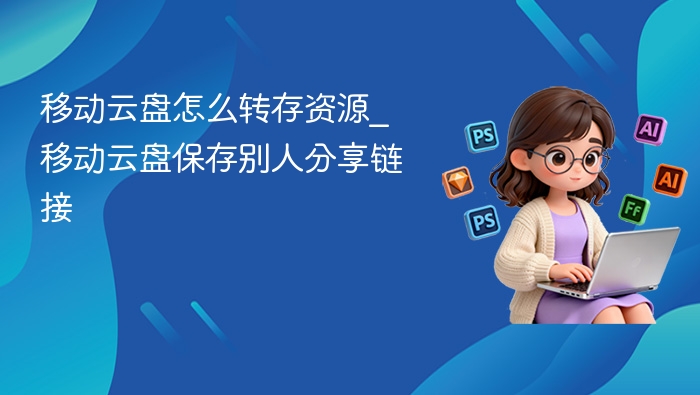 移动云盘如何转存别人链接资源