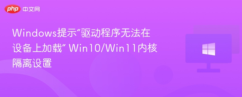 驱动无法加载？Win10/Win11内核隔离设置详解