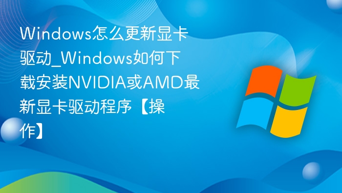 Windows怎么更新显卡驱动_Windows如何下载安装NVIDIA或AMD最新显卡驱动程序【操作】