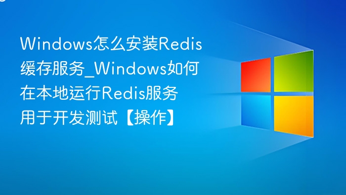 Windows怎么安装Redis缓存服务_Windows如何在本地运行Redis服务用于开发测试【操作】