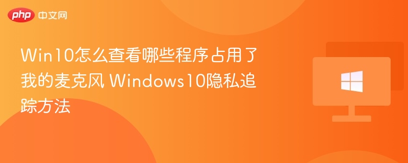 Win10麦克风占用查看与隐私保护方法