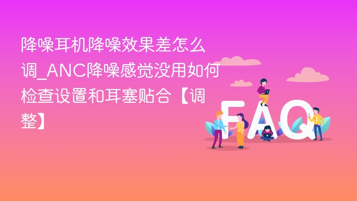 降噪耳机效果差怎么调？ANC设置检查指南