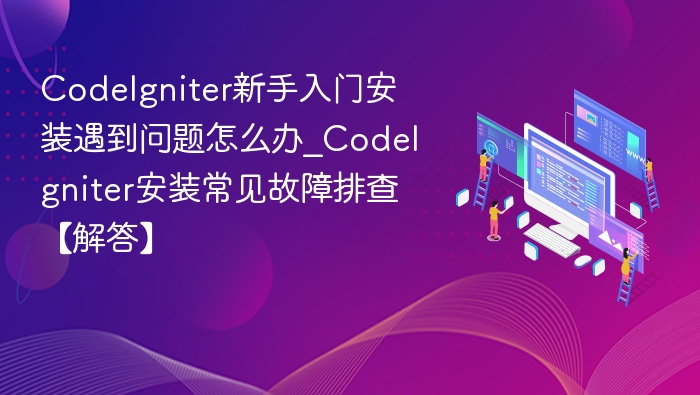 CodeIgniter新手入门安装遇到问题怎么办_CodeIgniter安装常见故障排查【解答】