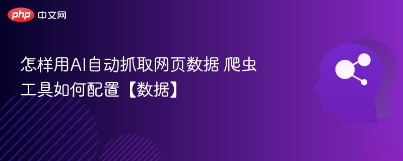 怎样用AI自动抓取网页数据 爬虫工具如何配置【数据】