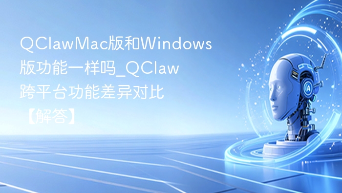 QClawMac版和Windows版功能一样吗_QClaw跨平台功能差异对比【解答】