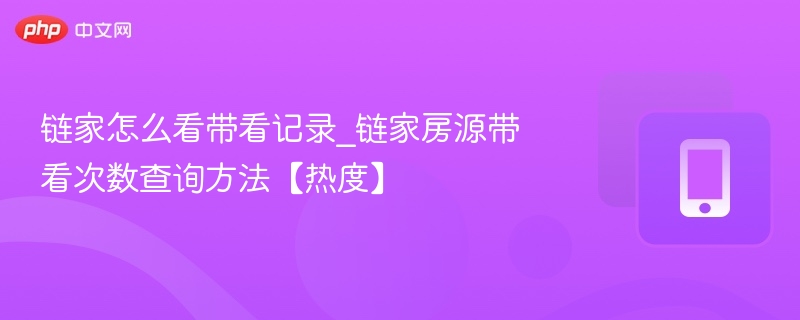 链家带看记录怎么看？房源热度查询方法