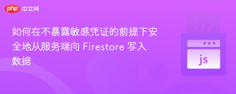 如何在不暴露敏感凭证的前提下安全地从服务端向 Firestore 写入数据
