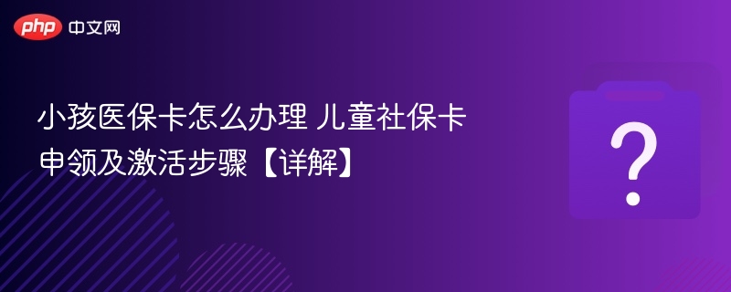小孩医保卡怎么办理 儿童社保卡申领及激活步骤【详解】