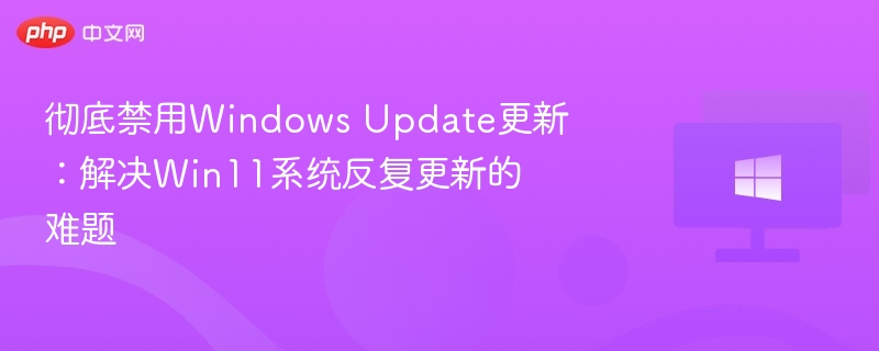 彻底禁用Windows Update更新：解决Win11系统反复更新的难题