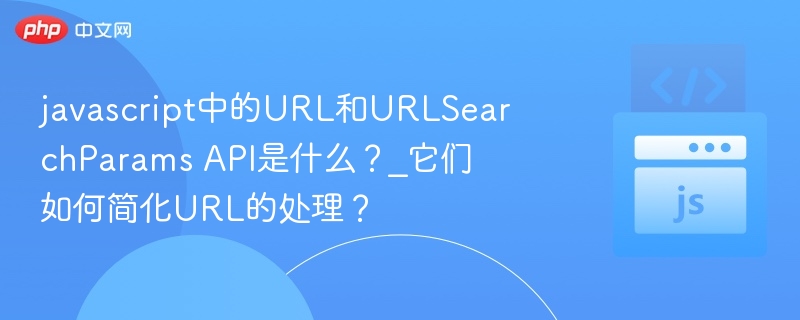 URL和URLSearchParams API在JavaScript中用于解析和操作URL，简化了对查询参数的处理。