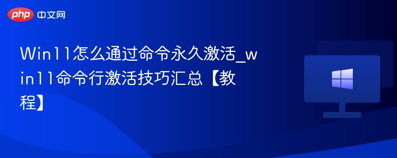 Win11怎么通过命令永久激活_win11命令行激活技巧汇总【教程】