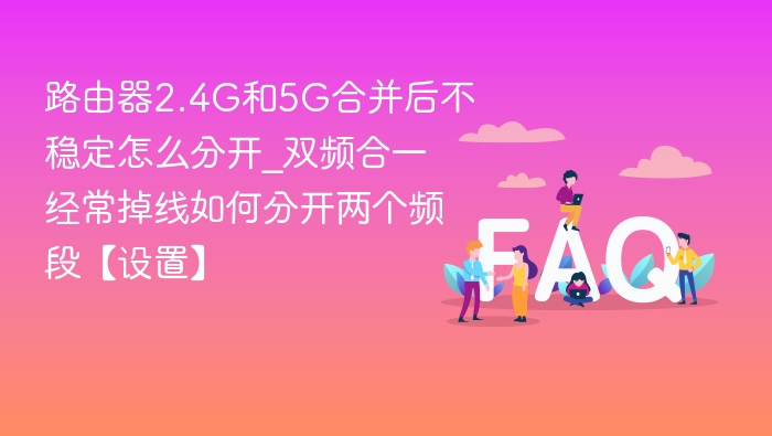 路由器2.4G和5G合并后不稳定怎么分开_双频合一经常掉线如何分开两个频段【设置】