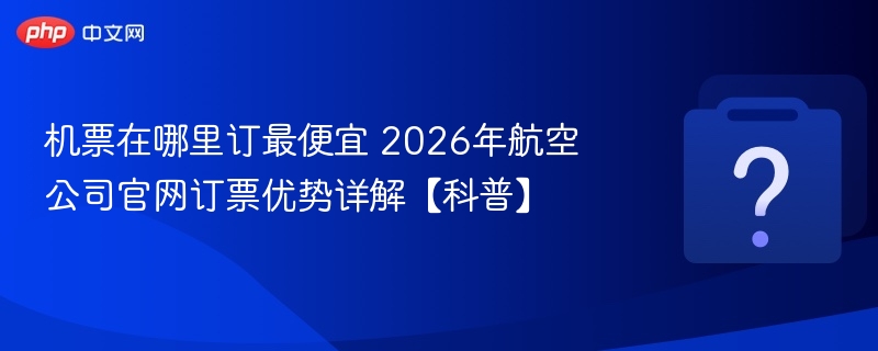 2026年机票哪里订最便宜？官网优势全解析
