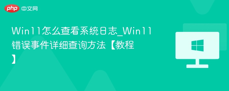 Win11怎么查看系统日志_Win11错误事件详细查询方法【教程】