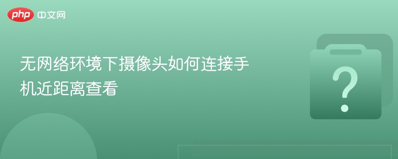无网络环境下摄像头如何连接手机近距离查看