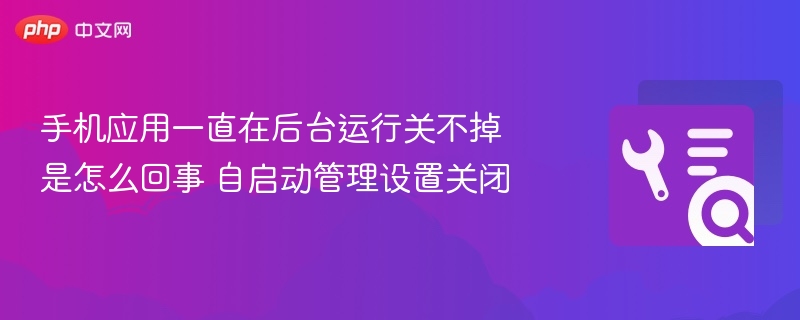 应用后台运行关不掉？自启动管理设置关闭方法