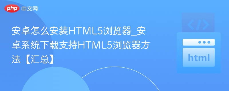 安卓怎么安装HTML5浏览器_安卓系统下载支持HTML5浏览器方法【汇总】