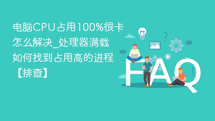 电脑CPU占用100%很卡怎么解决_处理器满载如何找到占用高的进程【排查】