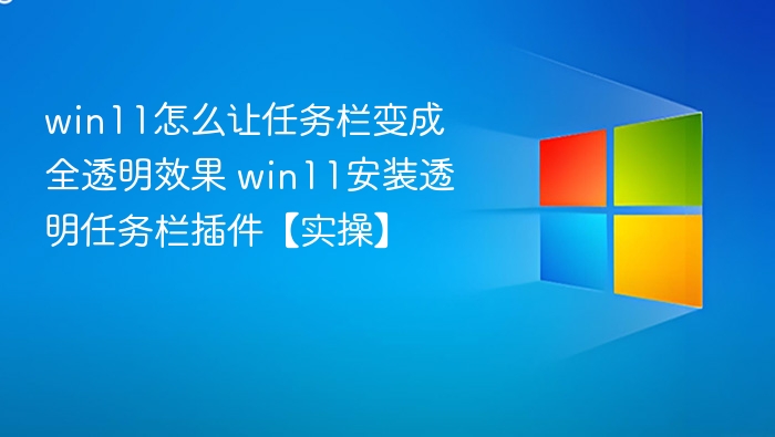 win11怎么让任务栏变成全透明效果 win11安装透明任务栏插件【实操】