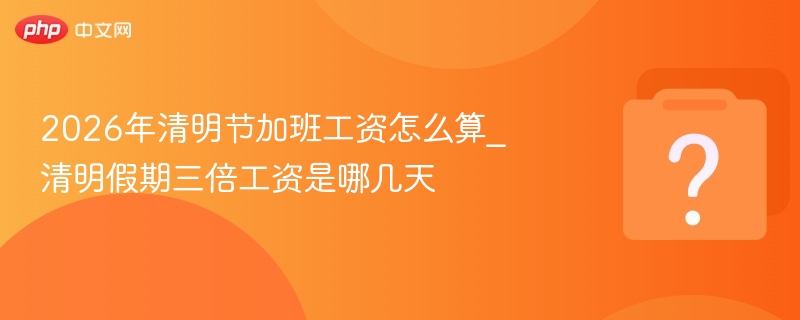 2026年清明节加班工资怎么算_清明假期三倍工资是哪几天