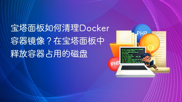 宝塔面板如何清理Docker容器镜像？在宝塔面板中释放容器占用的磁盘