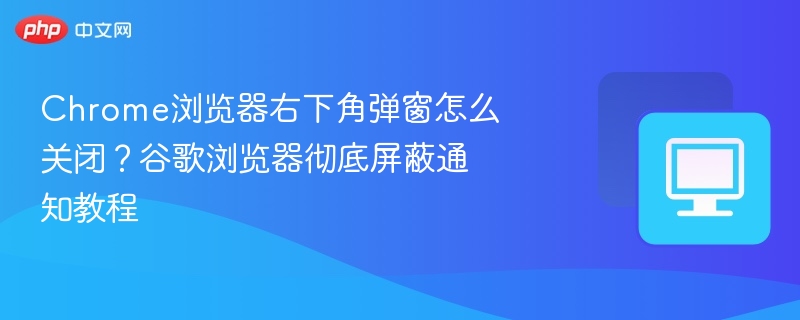 Chrome弹窗怎么关？彻底屏蔽通知教程