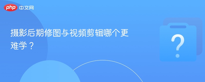 摄影后期修图与视频剪辑哪个更难学？