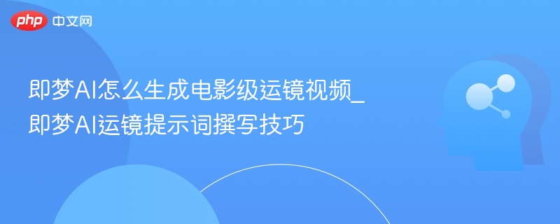 即梦AI怎么生成电影级运镜视频_即梦AI运镜提示词撰写技巧