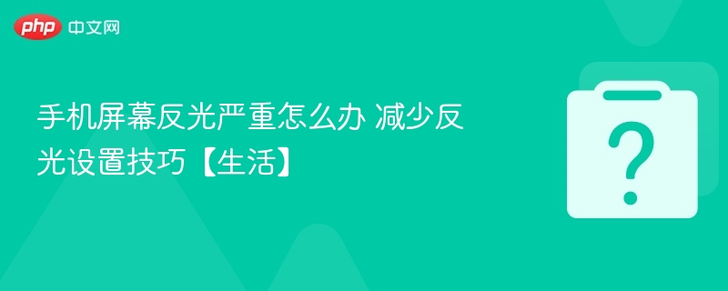 手机屏幕反光严重怎么办 减少反光设置技巧【生活】