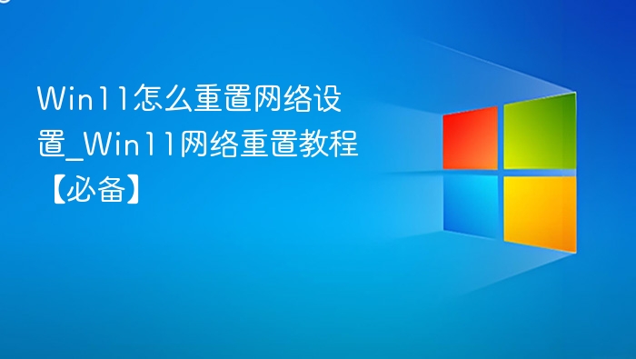 Win11怎么重置网络设置_Win11网络重置教程【必备】