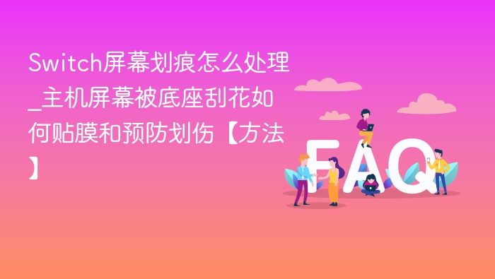 Switch屏幕划痕怎么处理_主机屏幕被底座刮花如何贴膜和预防划伤【方法】