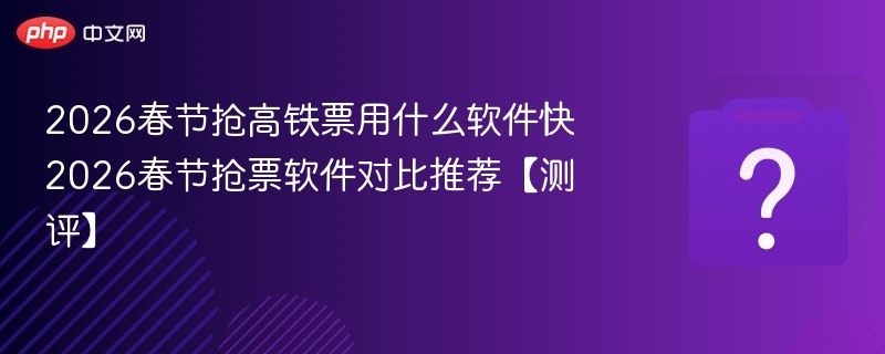 2026春节抢高铁票软件推荐测评