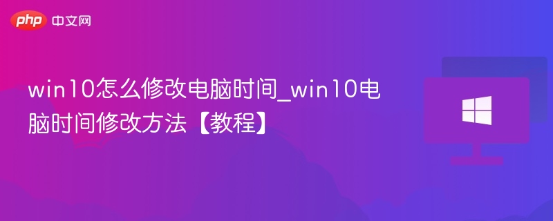 win10怎么修改电脑时间_win10电脑时间修改方法【教程】