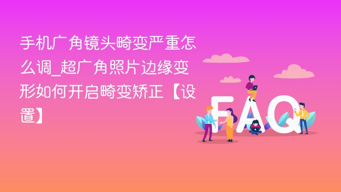 手机广角镜头畸变严重怎么调_超广角照片边缘变形如何开启畸变矫正【设置】