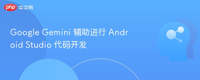 Google Gemini 助力 Android Studio 开发