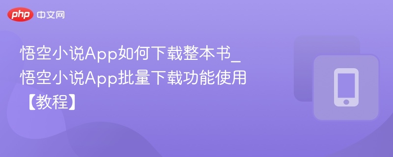 悟空小说App如何下载整本书_悟空小说App批量下载功能使用【教程】