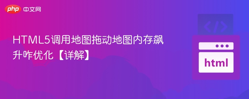 HTML5调用地图拖动地图内存飙升咋优化【详解】
