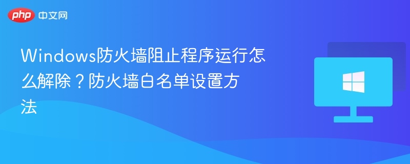 Windows防火墙阻止程序运行怎么解除?防火墙白名单设置方法
