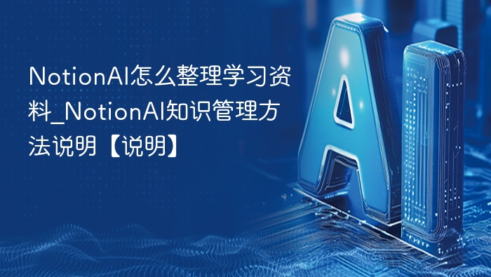 NotionAI怎么整理学习资料_NotionAI知识管理方法说明【说明】