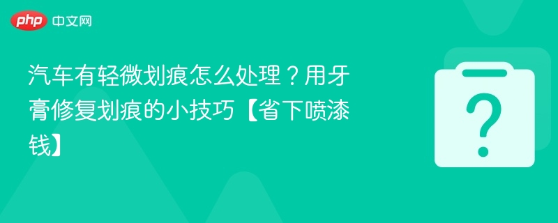 汽车划痕怎么处理？牙膏修复小技巧省喷漆钱