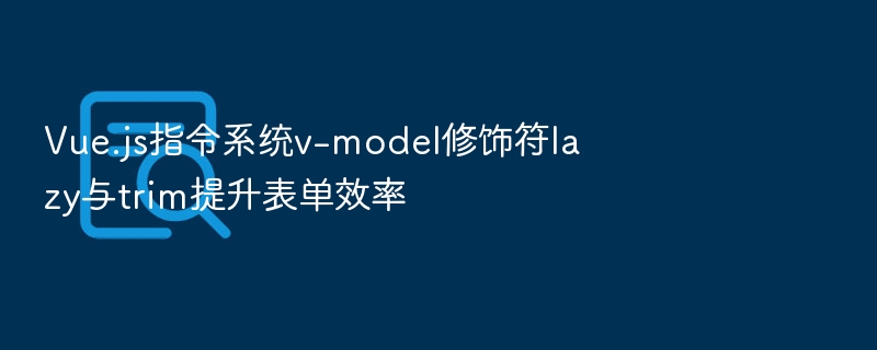 Vue.js指令系统v-model修饰符lazy与trim提升表单效率
