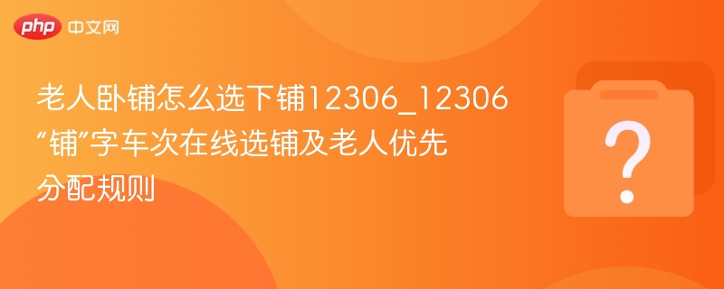 老人选卧铺怎么选？12306下铺优先攻略
