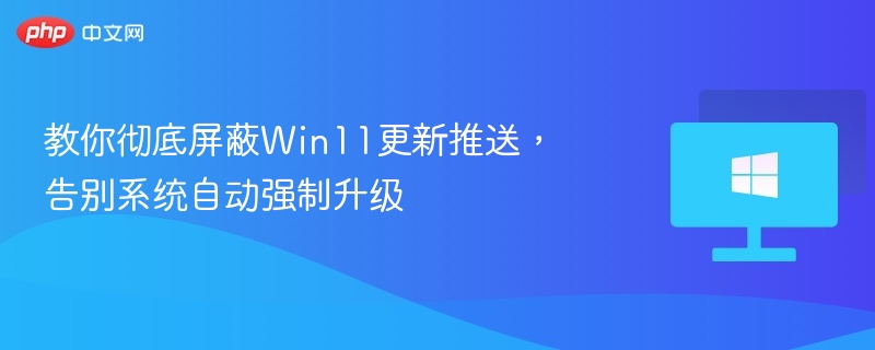 教你彻底屏蔽Win11更新推送，告别系统自动强制升级