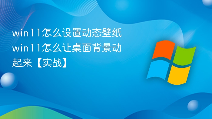 win11怎么设置动态壁纸 win11怎么让桌面背景动起来【实战】