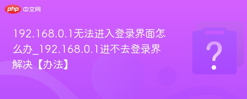 192.168.0.1无法进入登录界面怎么办_192.168.0.1进不去登录界解决【办法】