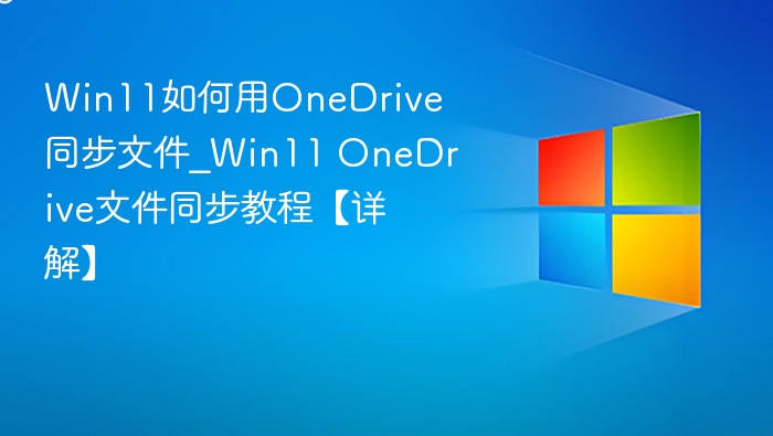 Win11如何用OneDrive同步文件_Win11 OneDrive文件同步教程【详解】