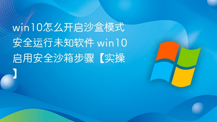 win10怎么开启沙盒模式安全运行未知软件 win10启用安全沙箱步骤【实操】