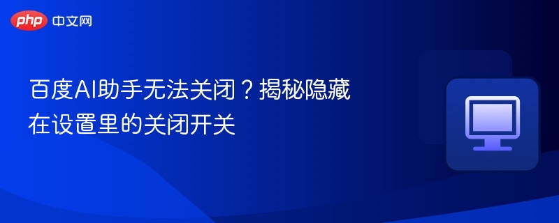 百度AI助手怎么关？隐藏设置揭秘