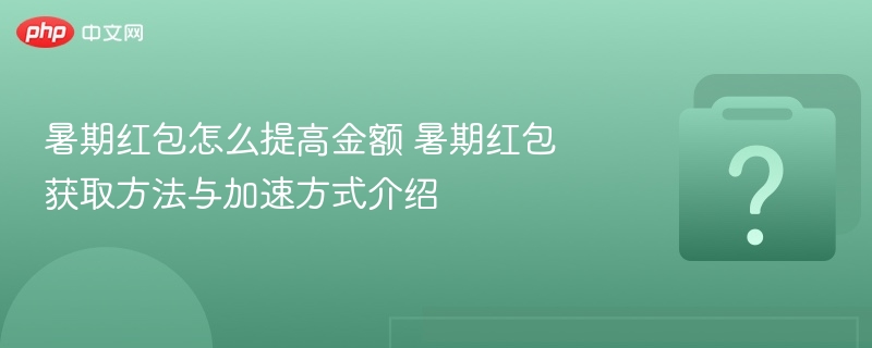 暑期红包怎么提高金额 暑期红包获取方法与加速方式介绍