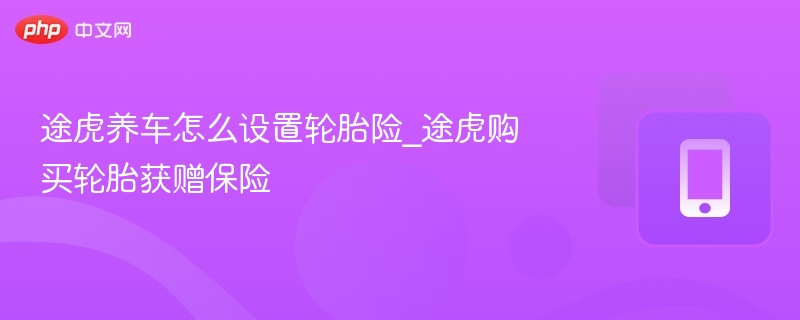 途虎养车怎么设置轮胎险？获赠保险攻略